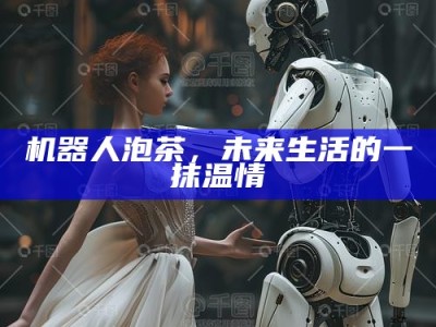 机器人泡茶，未来生活的一抹温情