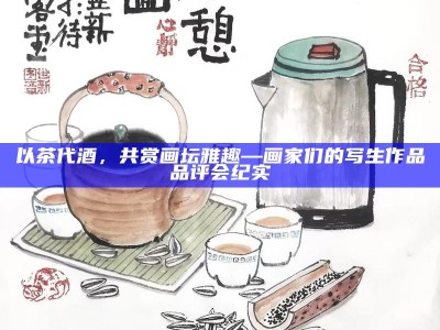以茶代酒，共赏画坛雅趣—画家们的写生作品品评会纪实