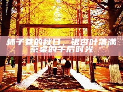 柿子巷的秋日，银杏叶落满茶桌的午后时光