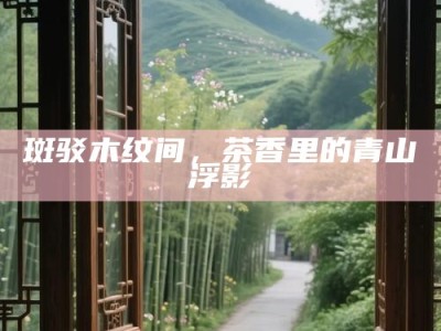 斑驳木纹间，茶香里的青山浮影