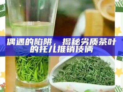 偶遇的陷阱，揭秘劣质茶叶的托儿推销伎俩