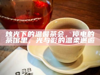 烛光下的温馨茶会，停电的茶馆里，光与影的温柔邂逅