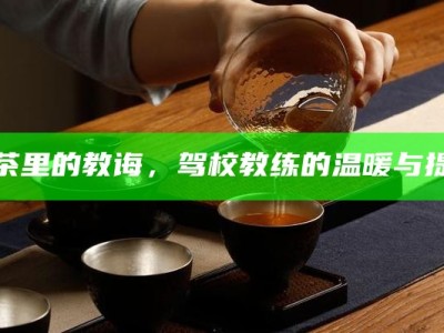 浓茶里的教诲，驾校教练的温暖与提神
