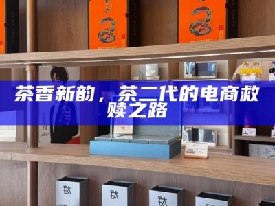 茶香新韵，茶二代的电商救赎之路