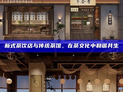 新式茶饮店与传统茶馆，在茶文化中和谐共生