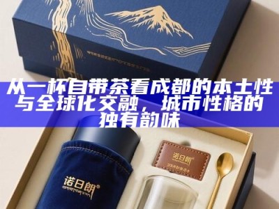 从一杯自带茶看成都的本土性与全球化交融，城市性格的独有韵味