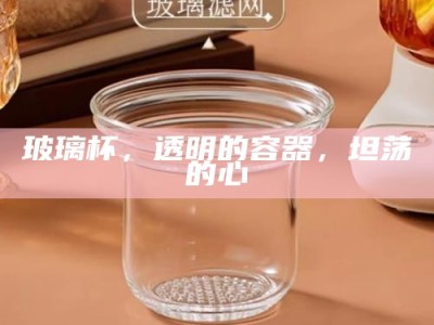 玻璃杯，透明的容器，坦荡的心