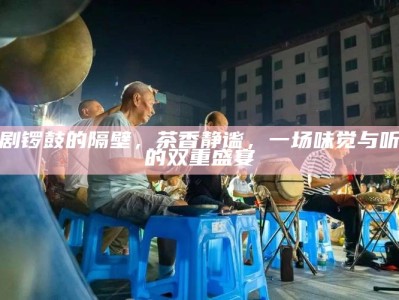 川剧锣鼓的隔壁，茶香静谧，一场味觉与听觉的双重盛宴