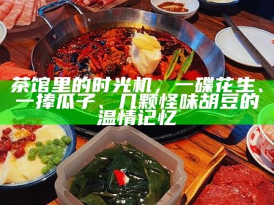 茶馆里的时光机，一碟花生、一捧瓜子、几颗怪味胡豆的温情记忆