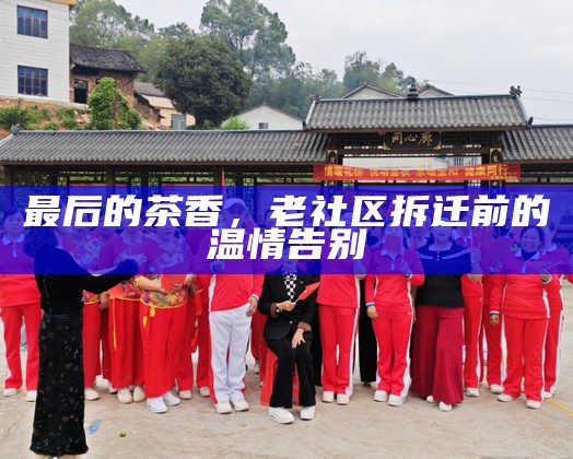 最后的茶香,老社区拆迁前的温情告别
