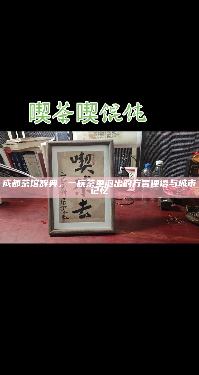 成都茶馆辞典，一碗茶里泡出的方言俚语与城市记忆