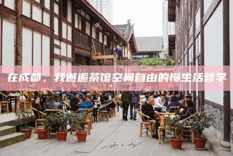 在成都，我邂逅茶馆空间自由的慢生活哲学