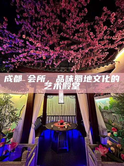 成都蘭会所，品味蜀地文化的艺术殿堂