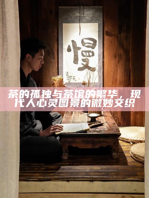 茶的孤独与茶馆的繁华，现代人心灵图景的微妙交织