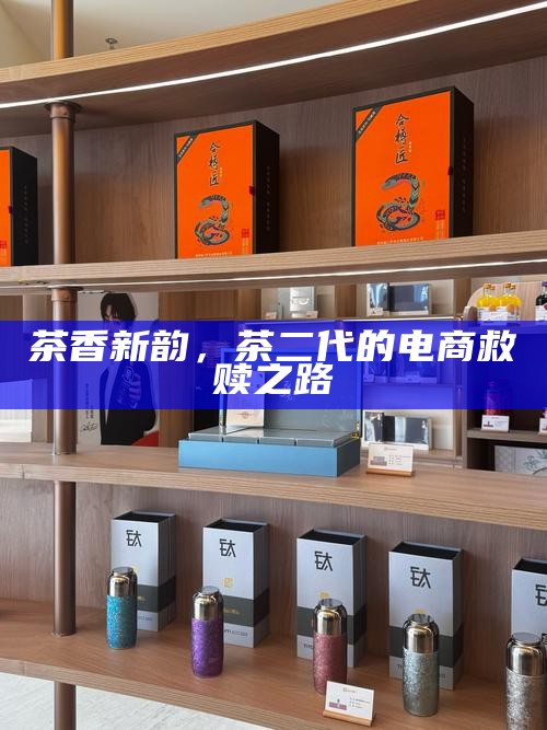 茶香新韵，茶二代的电商救赎之路
