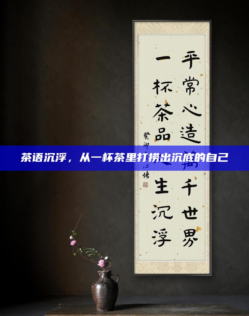 茶语沉浮，从一杯茶里打捞出沉底的自己