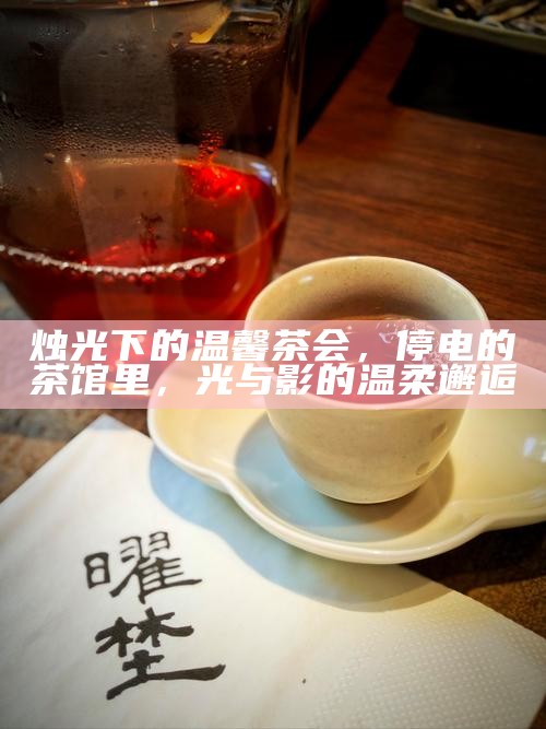 烛光下的温馨茶会，停电的茶馆里，光与影的温柔邂逅
