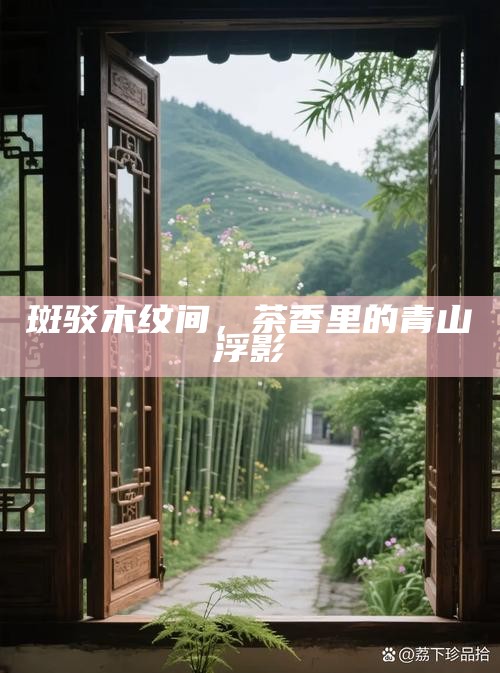 斑驳木纹间，茶香里的青山浮影