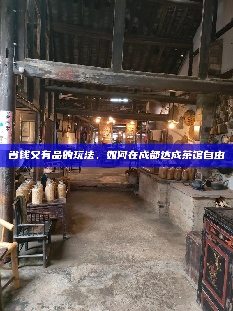 省钱又有品的玩法,如何在成都达成茶馆自由