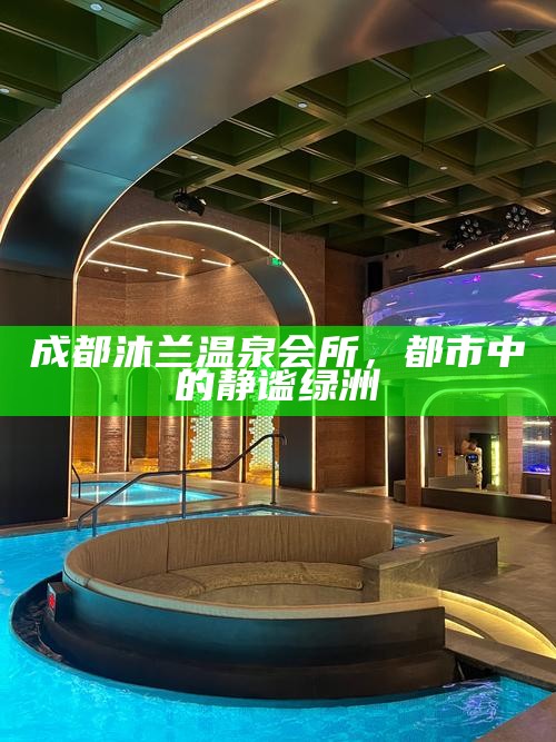 成都沐兰温泉会所，都市中的静谧绿洲