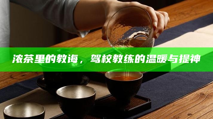 浓茶里的教诲，驾校教练的温暖与提神