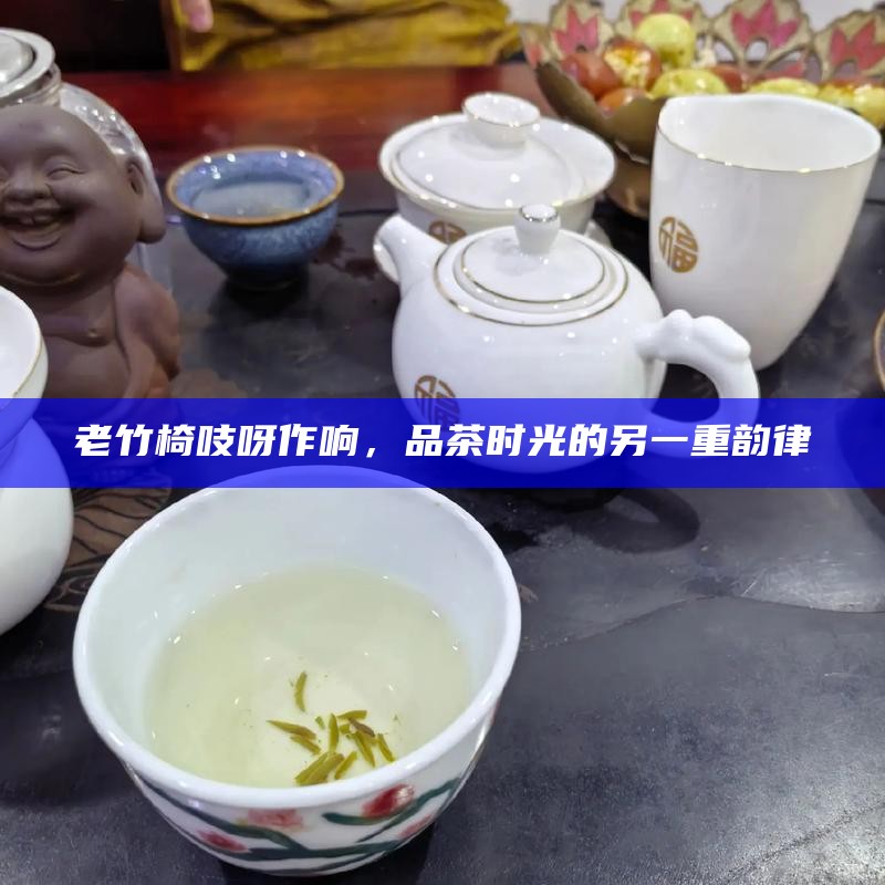 老竹椅吱呀作响，品茶时光的另一重韵律